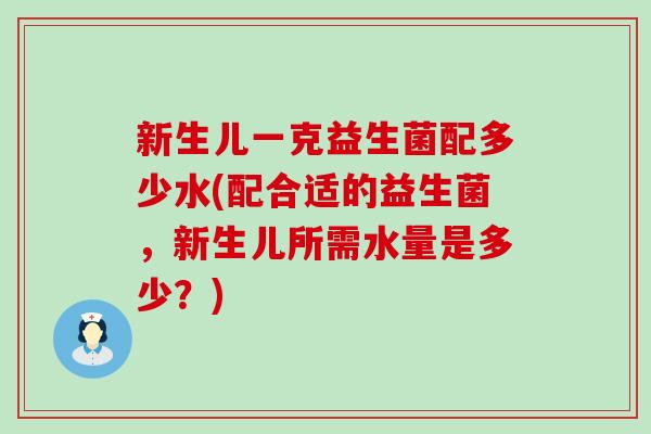 新生儿一克益生菌配多少水(配合适的益生菌，新生儿所需水量是多少？)