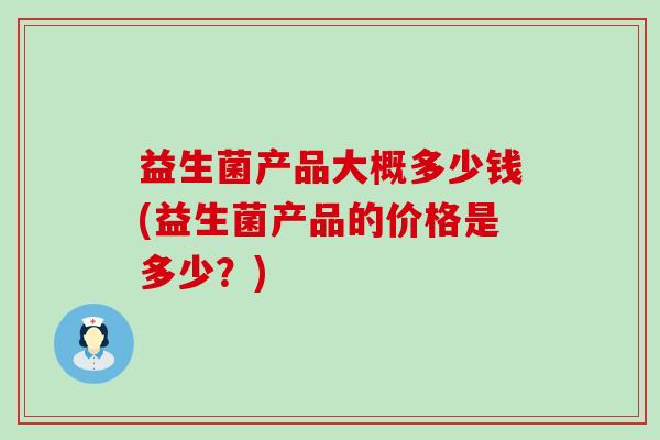 益生菌产品大概多少钱(益生菌产品的价格是多少？)