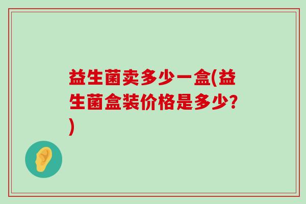 益生菌卖多少一盒(益生菌盒装价格是多少？)