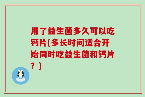 用了益生菌多久可以吃钙片(多长时间适合开始同时吃益生菌和钙片？)