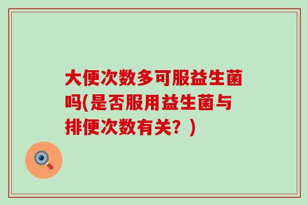 大便次数多可服益生菌吗(是否服用益生菌与排便次数有关?) 大便次数多可服益生菌吗(是否服用益生菌与排便次数有关?)