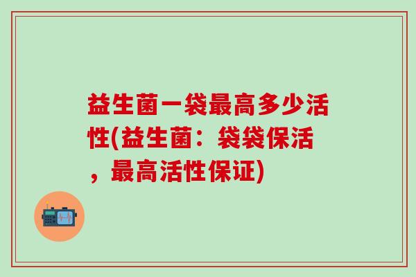 益生菌一袋高多少活性(益生菌:袋袋保活,高活性保证) 益生菌一袋高多少活性(益生菌:袋袋保活,高活性保证)