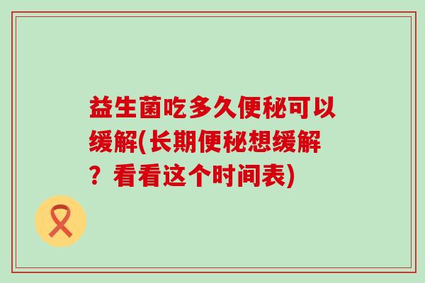 益生菌吃多久便秘可以缓解(长期便秘想缓解？看看这个时间表)