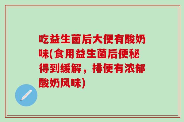 吃益生菌后大便有酸奶味(食用益生菌后便秘得到缓解，排便有浓郁酸奶风味)