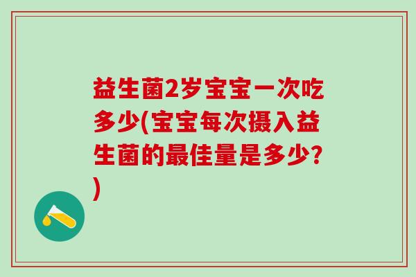 益生菌2岁宝宝一次吃多少(宝宝每次摄入益生菌的最佳量是多少？)