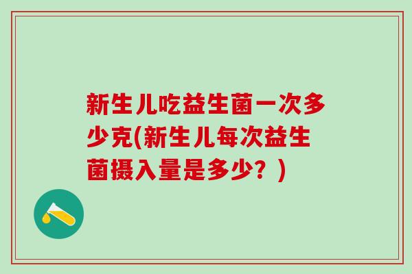 新生儿吃益生菌一次多少克(新生儿每次益生菌摄入量是多少？)