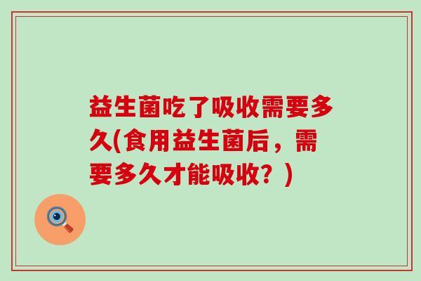 益生菌吃了吸收需要多久(食用益生菌后,需要多久才能吸收?) 益生菌吃了吸收需要多久(食用益生菌后,需要多久才能吸收?)