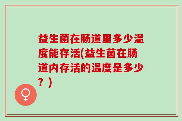 益生菌在肠道里多少温度能存活(益生菌在肠道内存活的温度是多少?) 益生菌在肠道里多少温度能存活(益生菌在肠道内存活的温度是多少?)