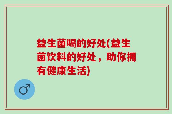 益生菌喝的好处(益生菌饮料的好处，助你拥有健康生活)