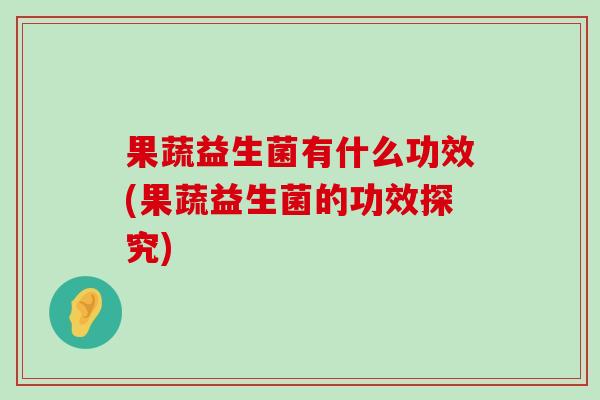 果蔬益生菌有什么功效(果蔬益生菌的功效探究) 果蔬益生菌有什么功效(果蔬益生菌的功效探究)