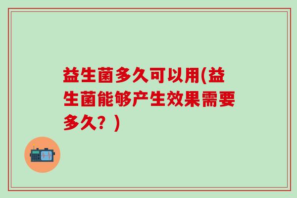 益生菌多久可以用(益生菌能够产生效果需要多久？)
