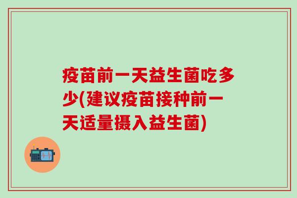疫苗前一天益生菌吃多少(建议疫苗接种前一天适量摄入益生菌) 疫苗前一天益生菌吃多少(建议疫苗接种前一天适量摄入益生菌)