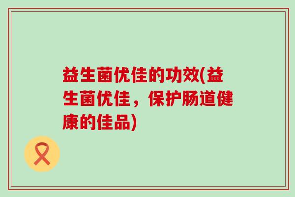 益生菌优佳的功效(益生菌优佳,保护肠道健康的佳品) 益生菌优佳的功效(益生菌优佳,保护肠道健康的佳品)