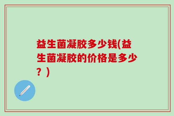 益生菌凝胶多少钱(益生菌凝胶的价格是多少？)