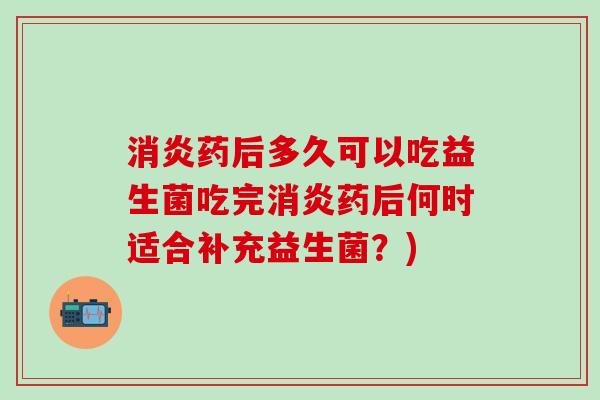 消炎药后多久可以吃益生菌吃完消炎药后何时适合补充益生菌？)