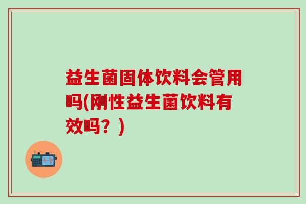 益生菌固体饮料会管用吗(刚性益生菌饮料有效吗？)