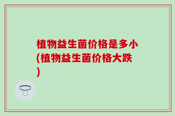 植物益生菌价格是多小(植物益生菌价格大跌)
