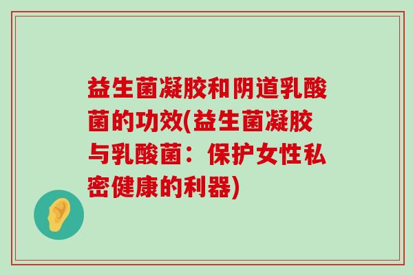 益生菌凝胶和阴道乳酸菌的功效(益生菌凝胶与乳酸菌：保护女性私密健康的利器)