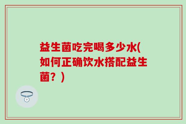 益生菌吃完喝多少水(如何正确饮水搭配益生菌？)