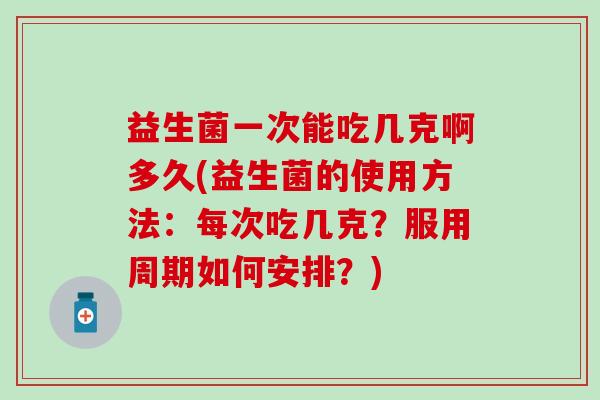 益生菌一次能吃几克啊多久(益生菌的使用方法:每次吃几克?服用周期如何安排?) 益生菌一次能吃几克啊多久(益生菌的使用方法:每次吃几克?服用周期如何安排?)