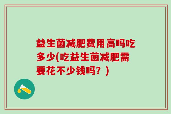 益生菌减肥费用高吗吃多少(吃益生菌减肥需要花不少钱吗？)