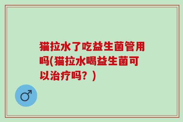 猫拉水了吃益生菌管用吗(猫拉水喝益生菌可以治疗吗？)