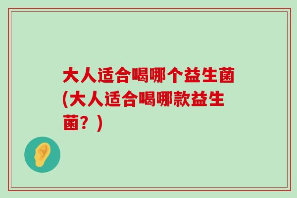 大人适合喝哪个益生菌(大人适合喝哪款益生菌？)