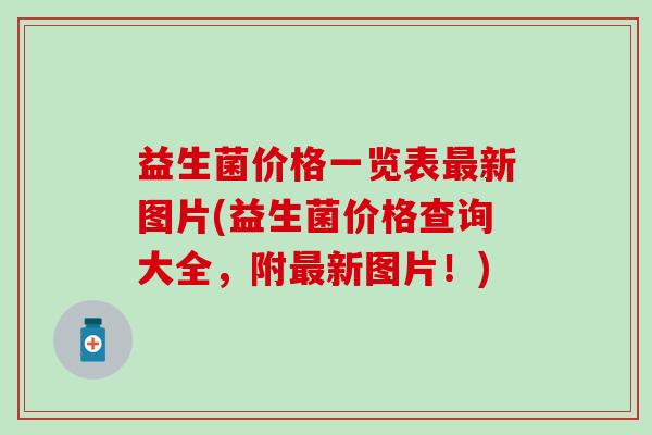 益生菌价格一览表最新图片(益生菌价格查询大全，附最新图片！)