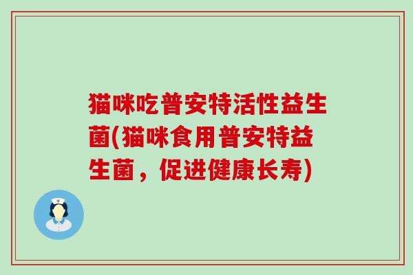 猫咪吃普安特活性益生菌(猫咪食用普安特益生菌,促进健康长寿) 猫咪吃普安特活性益生菌(猫咪食用普安特益生菌,促进健康长寿)