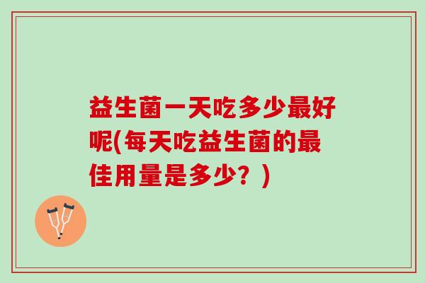 益生菌一天吃多少最好呢(每天吃益生菌的最佳用量是多少？)