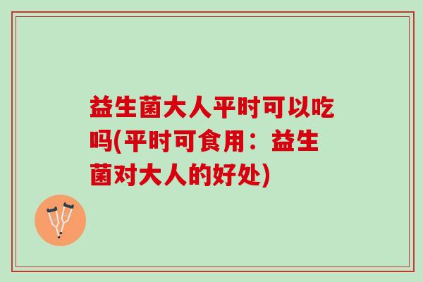 益生菌大人平时可以吃吗(平时可食用：益生菌对大人的好处)