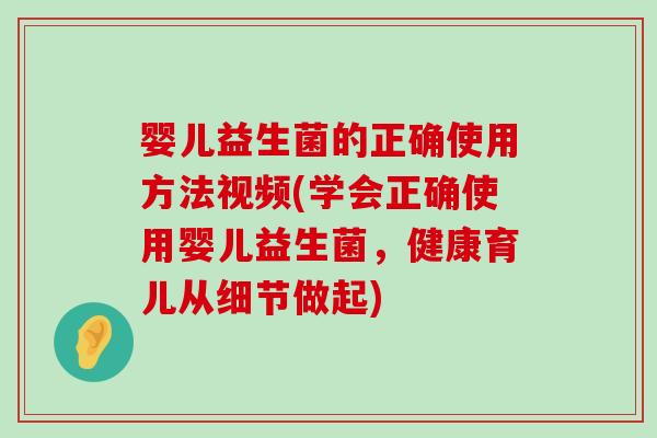婴儿益生菌的正确使用方法视频(学会正确使用婴儿益生菌，健康育儿从细节做起)