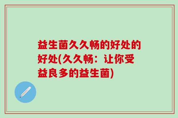 益生菌久久畅的好处的好处(久久畅：让你受益良多的益生菌)