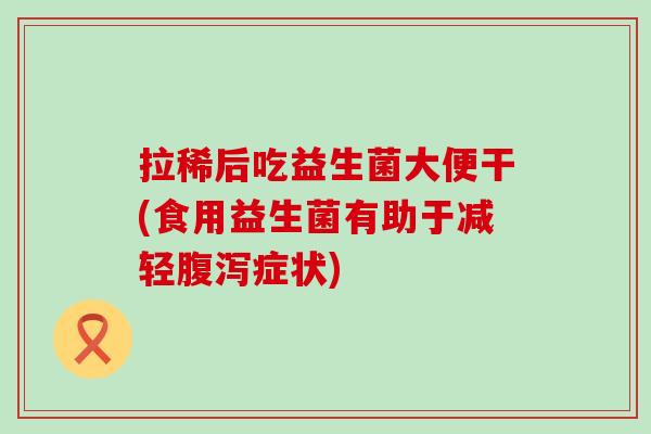 拉稀后吃益生菌大便干(食用益生菌有助于减轻腹泻症状)