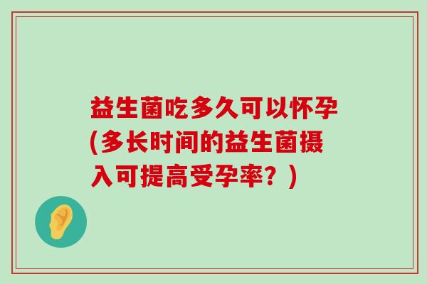 益生菌吃多久可以怀孕(多长时间的益生菌摄入可提高受孕率？)