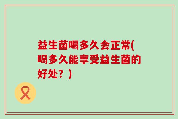 益生菌喝多久会正常(喝多久能享受益生菌的好处?) 益生菌喝多久会正常(喝多久能享受益生菌的好处?)