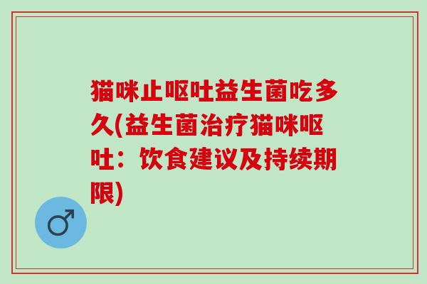 猫咪止呕吐益生菌吃多久(益生菌治疗猫咪呕吐：饮食建议及持续期限)