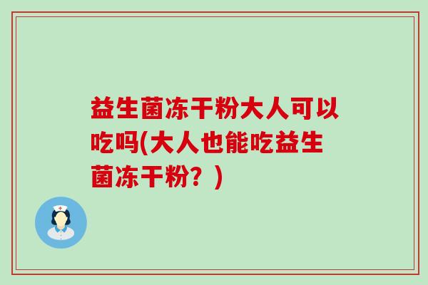 益生菌冻干粉大人可以吃吗(大人也能吃益生菌冻干粉？)