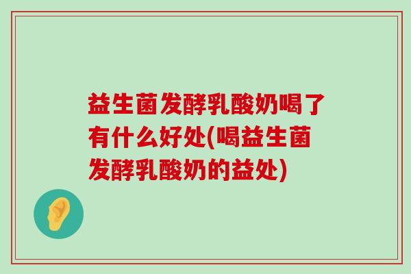 益生菌发酵乳酸奶喝了有什么好处(喝益生菌发酵乳酸奶的益处)