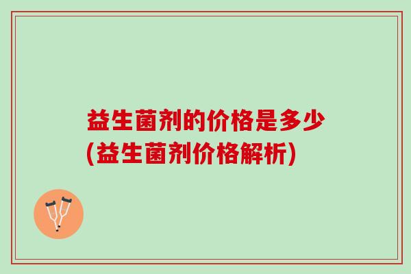益生菌剂的价格是多少(益生菌剂价格解析)