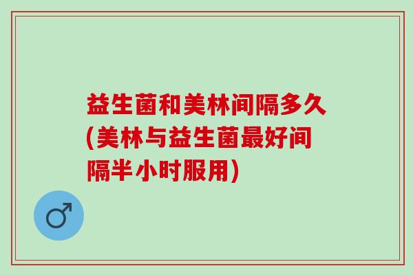 益生菌和美林间隔多久(美林与益生菌最好间隔半小时服用)