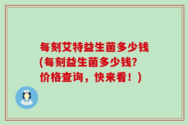 每刻艾特益生菌多少钱(每刻益生菌多少钱？价格查询，快来看！)