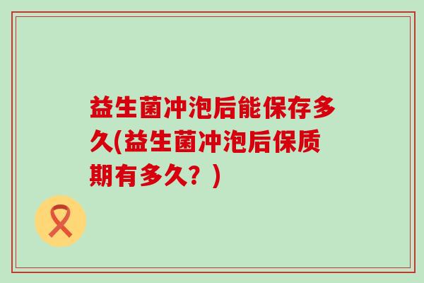 益生菌冲泡后能保存多久(益生菌冲泡后保质期有多久？)