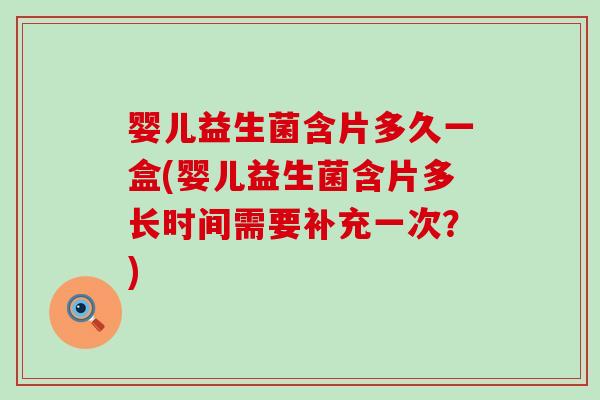 婴儿益生菌含片多久一盒(婴儿益生菌含片多长时间需要补充一次？)