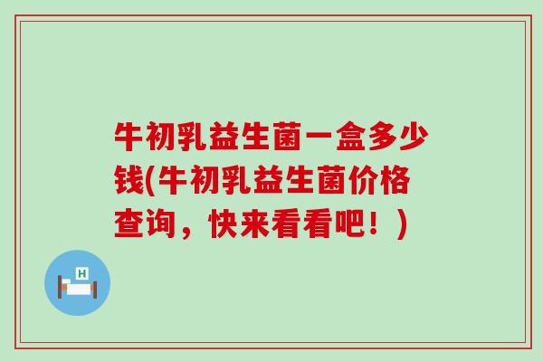 牛初乳益生菌一盒多少钱(牛初乳益生菌价格查询，快来看看吧！)