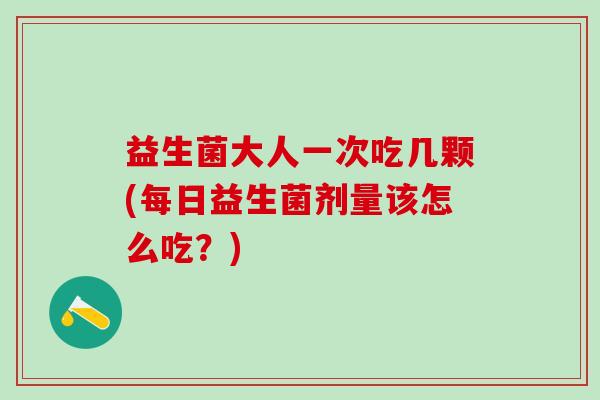 益生菌大人一次吃几颗(每日益生菌剂量该怎么吃？)