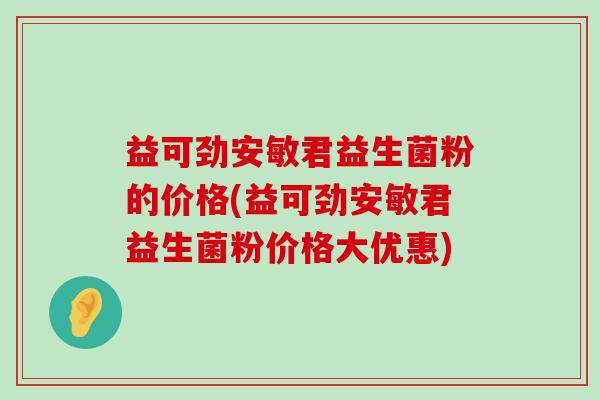 益可劲安敏君益生菌粉的价格(益可劲安敏君益生菌粉价格大优惠)