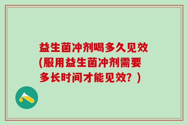 益生菌冲剂喝多久见效(服用益生菌冲剂需要多长时间才能见效？)