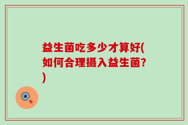 益生菌吃多少才算好(如何合理摄入益生菌？)