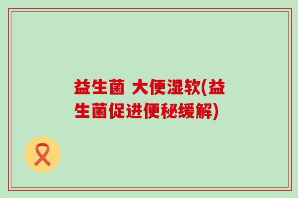 益生菌 大便湿软(益生菌促进缓解) 益生菌 大便湿软(益生菌促进缓解)